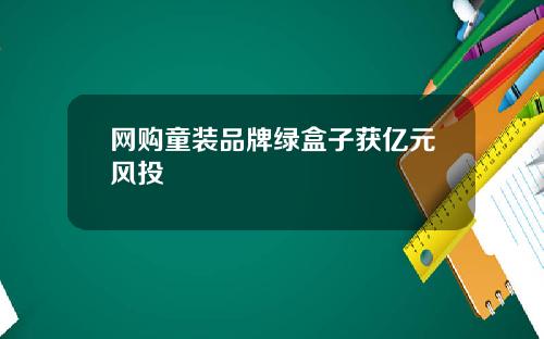网购童装品牌绿盒子获亿元风投