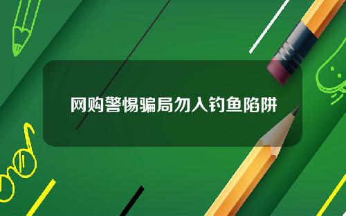 网购警惕骗局勿入钓鱼陷阱