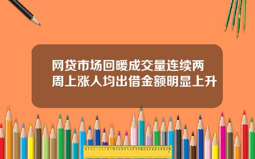 网贷市场回暖成交量连续两周上涨人均出借金额明显上升