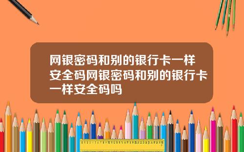 网银密码和别的银行卡一样安全码网银密码和别的银行卡一样安全码吗