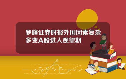 罗峰证券时报外围因素复杂多变A股进入观望期
