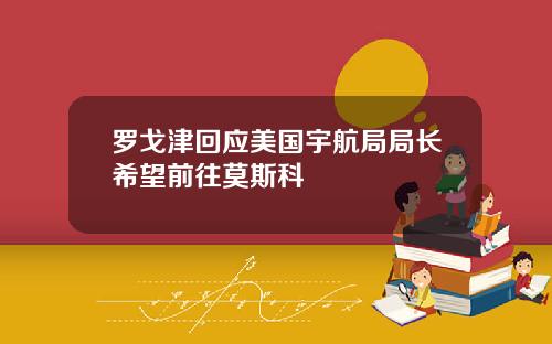 罗戈津回应美国宇航局局长希望前往莫斯科