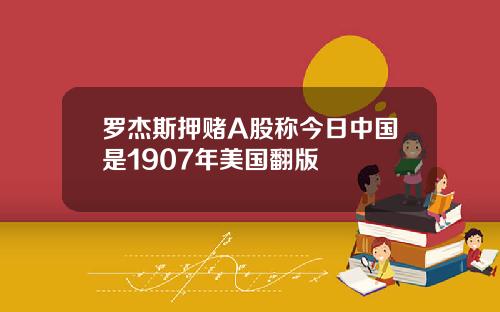 罗杰斯押赌A股称今日中国是1907年美国翻版