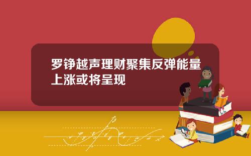 罗铮越声理财聚集反弹能量上涨或将呈现