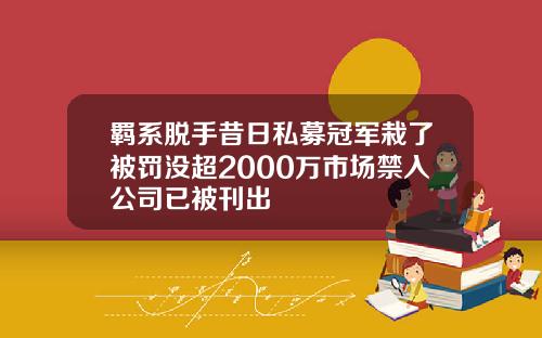 羁系脱手昔日私募冠军栽了被罚没超2000万市场禁入公司已被刊出