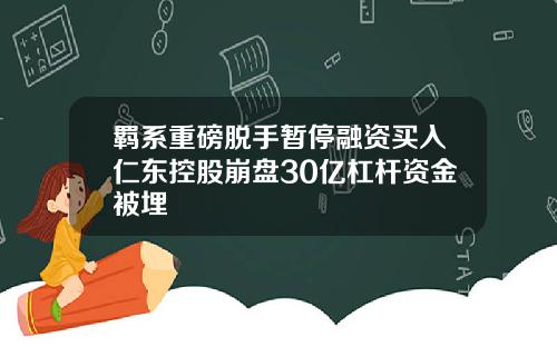 羁系重磅脱手暂停融资买入仁东控股崩盘30亿杠杆资金被埋