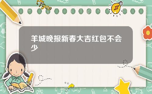 羊城晚报新春大吉红包不会少