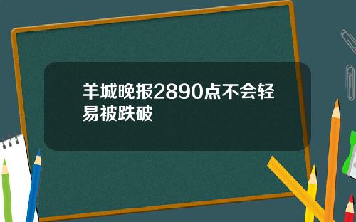 羊城晚报2890点不会轻易被跌破