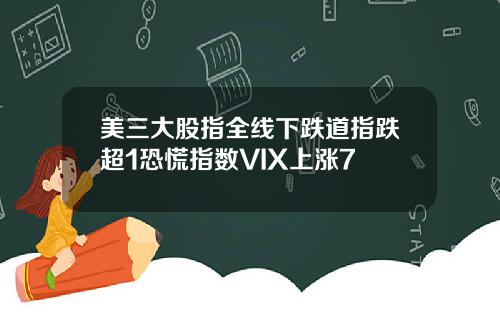 美三大股指全线下跌道指跌超1恐慌指数VIX上涨7