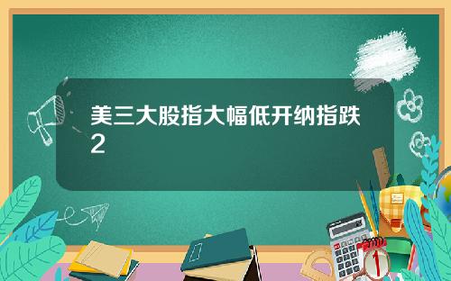 美三大股指大幅低开纳指跌2