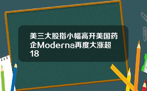 美三大股指小幅高开美国药企Moderna再度大涨超18