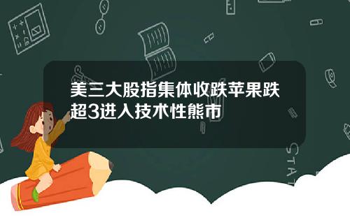 美三大股指集体收跌苹果跌超3进入技术性熊市