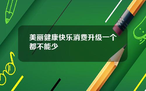 美丽健康快乐消费升级一个都不能少
