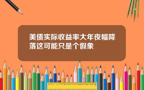 美债实际收益率大年夜幅降落这可能只是个假象