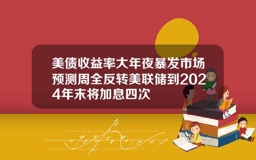 美债收益率大年夜暴发市场预测周全反转美联储到2024年末将加息四次