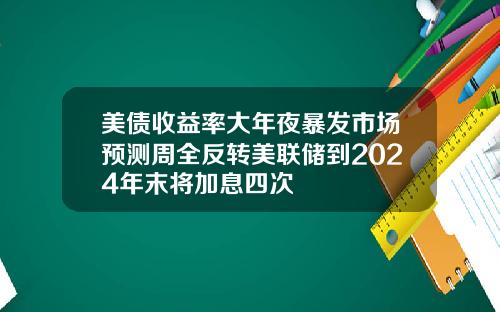 美债收益率大年夜暴发市场预测周全反转美联储到2024年末将加息四次