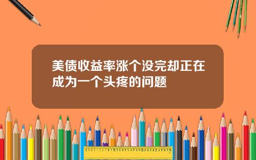 美债收益率涨个没完却正在成为一个头疼的问题