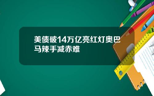 美债破14万亿亮红灯奥巴马辣手减赤难