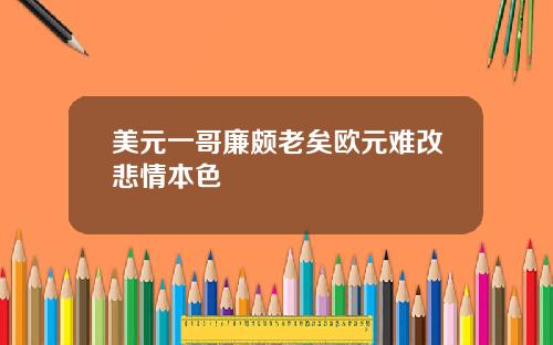 美元一哥廉颇老矣欧元难改悲情本色