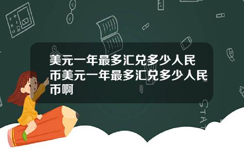 美元一年最多汇兑多少人民币美元一年最多汇兑多少人民币啊