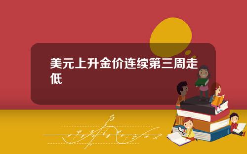 美元上升金价连续第三周走低