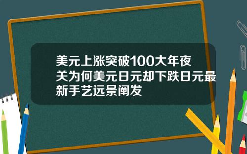 美元上涨突破100大年夜关为何美元日元却下跌日元最新手艺远景阐发