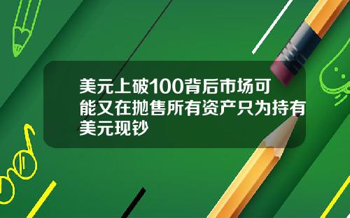 美元上破100背后市场可能又在抛售所有资产只为持有美元现钞