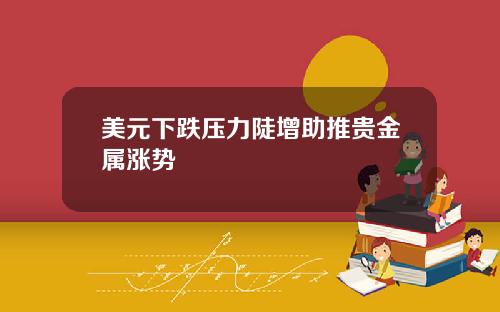 美元下跌压力陡增助推贵金属涨势
