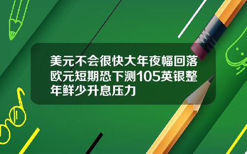 美元不会很快大年夜幅回落欧元短期恐下测105英银整年鲜少升息压力
