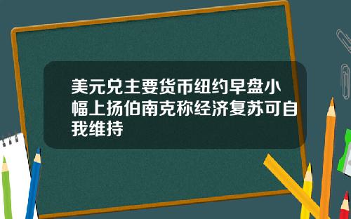 美元兑主要货币纽约早盘小幅上扬伯南克称经济复苏可自我维持