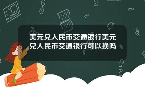 美元兑人民币交通银行美元兑人民币交通银行可以换吗