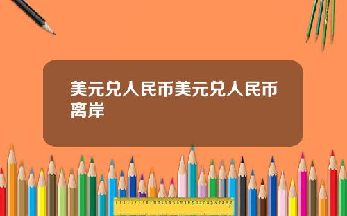 美元兑人民币美元兑人民币离岸