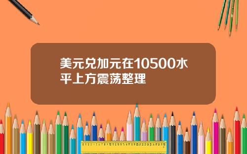 美元兑加元在10500水平上方震荡整理