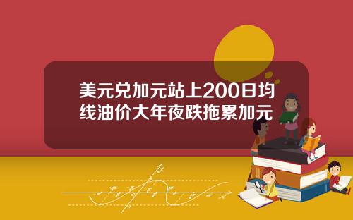 美元兑加元站上200日均线油价大年夜跌拖累加元