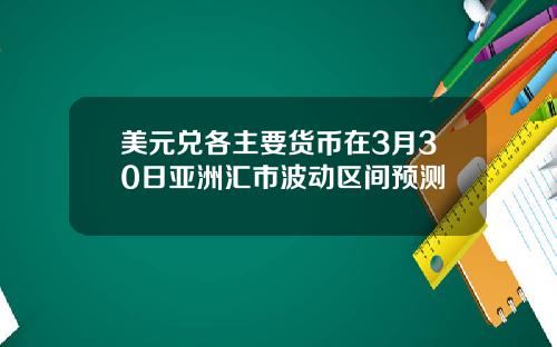 美元兑各主要货币在3月30日亚洲汇市波动区间预测