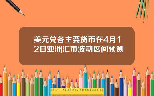 美元兑各主要货币在4月12日亚洲汇市波动区间预测