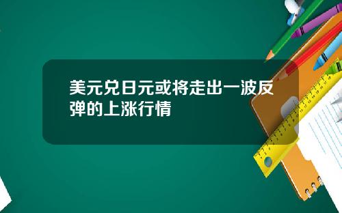 美元兑日元或将走出一波反弹的上涨行情