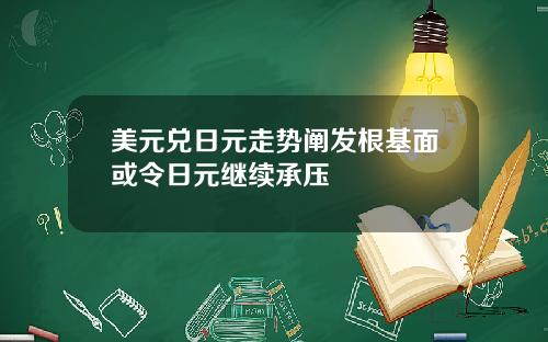 美元兑日元走势阐发根基面或令日元继续承压
