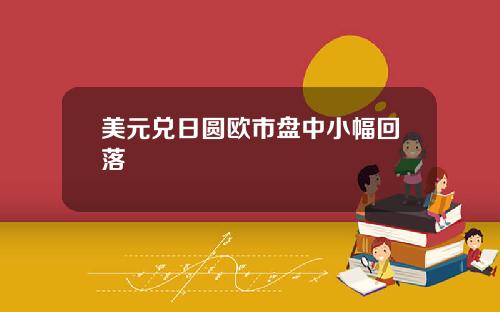 美元兑日圆欧市盘中小幅回落