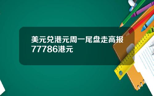 美元兑港元周一尾盘走高报77786港元