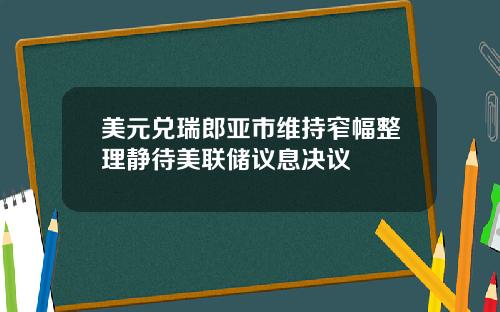 美元兑瑞郎亚市维持窄幅整理静待美联储议息决议