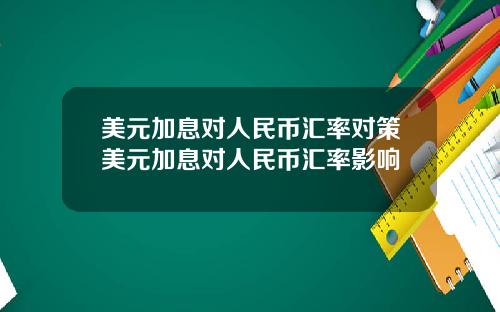 美元加息对人民币汇率对策美元加息对人民币汇率影响