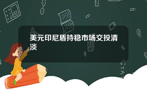 美元印尼盾持稳市场交投清淡