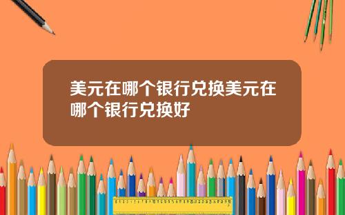 美元在哪个银行兑换美元在哪个银行兑换好