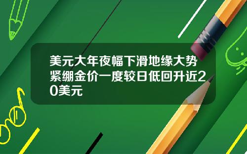 美元大年夜幅下滑地缘大势紧绷金价一度较日低回升近20美元