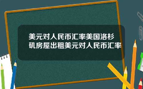 美元对人民币汇率美国洛杉矶房屋出租美元对人民币汇率