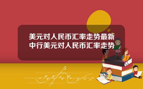 美元对人民币汇率走势最新中行美元对人民币汇率走势