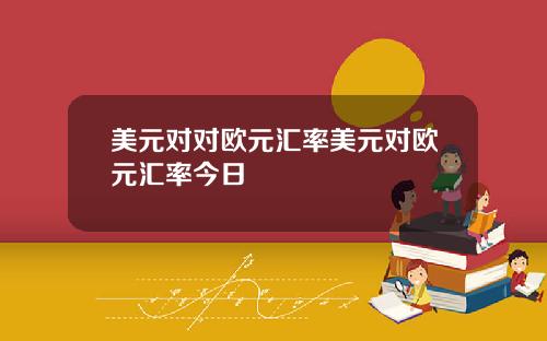 美元对对欧元汇率美元对欧元汇率今日
