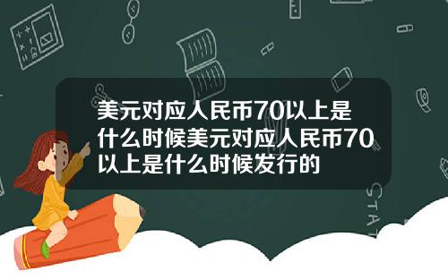美元对应人民币70以上是什么时候美元对应人民币70以上是什么时候发行的