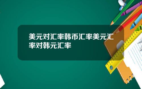 美元对汇率韩币汇率美元汇率对韩元汇率